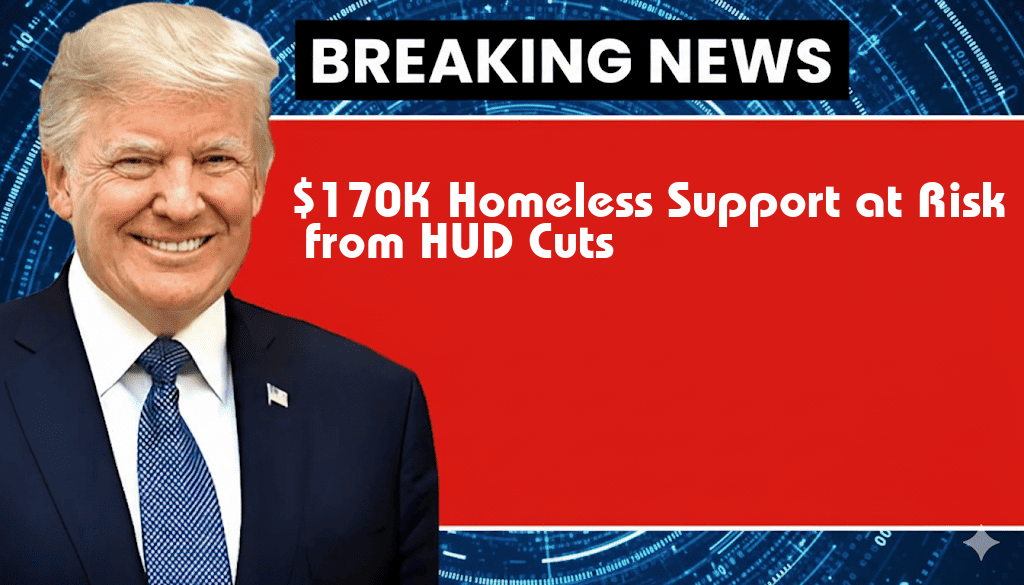 $170,000 in Homelessness Support Threatened as HUD Funding Cut from $3.3B to $1.1B